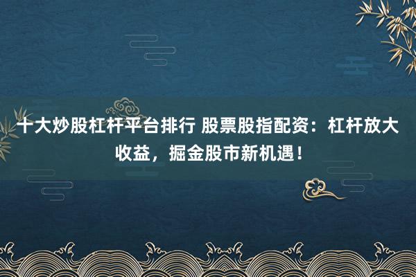 十大炒股杠杆平台排行 股票股指配资：杠杆放大收益，掘金股市新机遇！