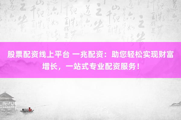股票配资线上平台 一兆配资：助您轻松实现财富增长，一站式专业配资服务！