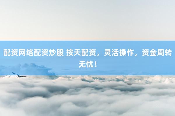 配资网络配资炒股 按天配资，灵活操作，资金周转无忧！