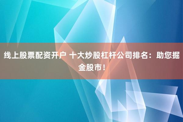 线上股票配资开户 十大炒股杠杆公司排名：助您掘金股市！