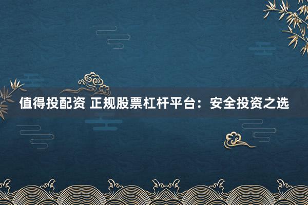值得投配资 正规股票杠杆平台：安全投资之选