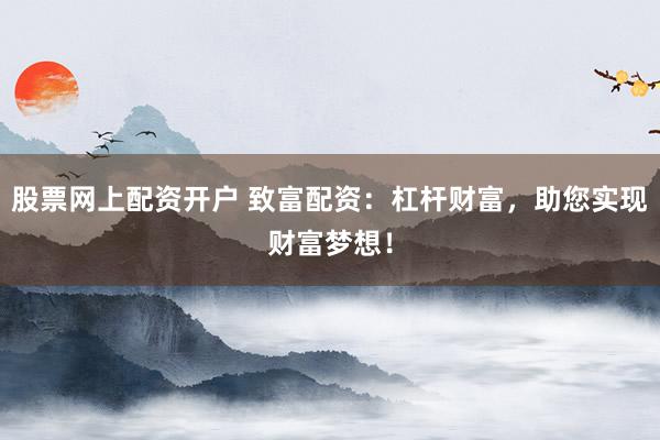 股票网上配资开户 致富配资：杠杆财富，助您实现财富梦想！