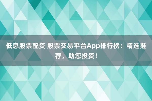 低息股票配资 股票交易平台App排行榜：精选推荐，助您投资！