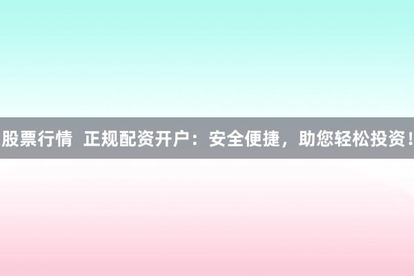 股票行情  正规配资开户：安全便捷，助您轻松投资！