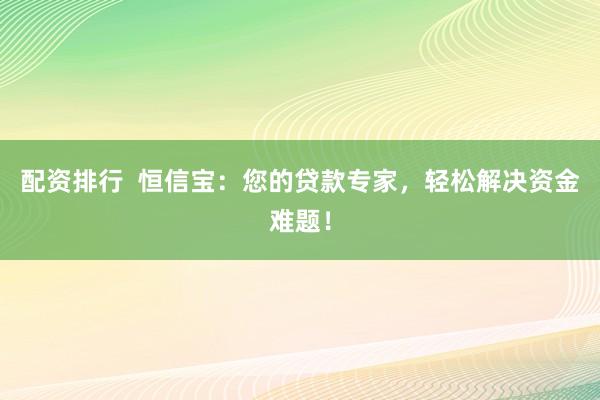 配资排行  恒信宝：您的贷款专家，轻松解决资金难题！