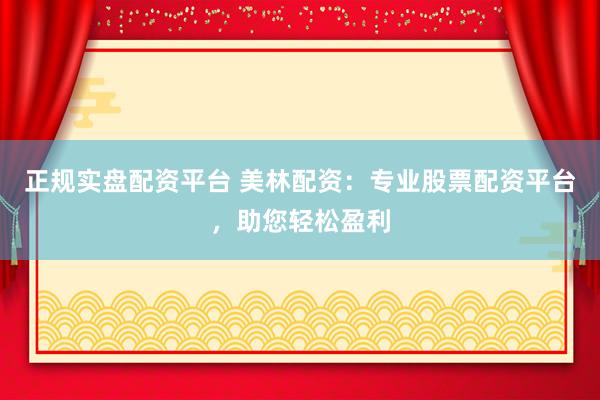 正规实盘配资平台 美林配资:专业股票配资平台,助您轻松盈利