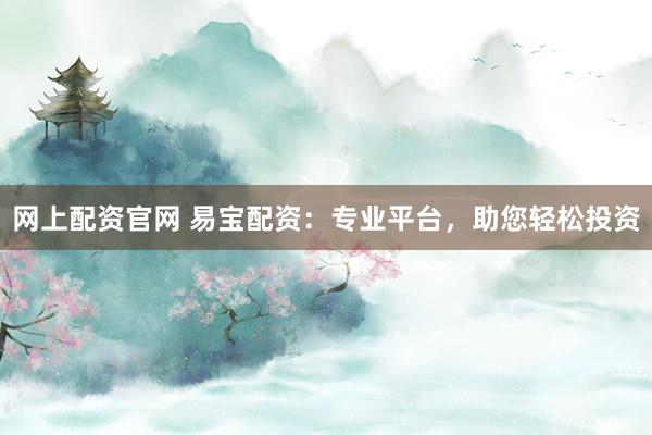 网上配资官网 易宝配资:专业平台,助您轻松投资