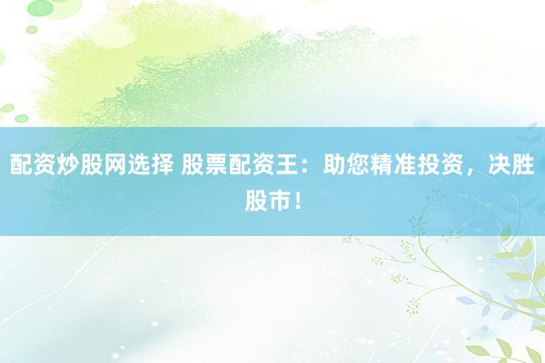 配资炒股网选择 股票配资王：助您精准投资，决胜股市！