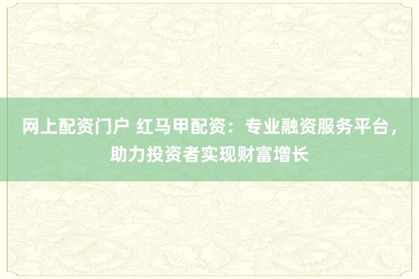 网上配资门户 红马甲配资:专业融资服务平台,助力投资者实现财富增长