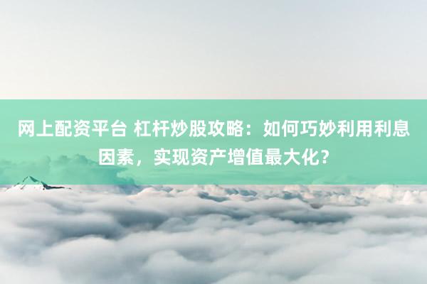 网上配资平台 杠杆炒股攻略：如何巧妙利用利息因素，实现资产增值最大化？