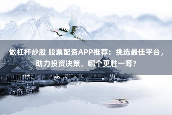 做杠杆炒股 股票配资APP推荐:挑选最佳平台,助力投资决策,哪个更胜一筹?
