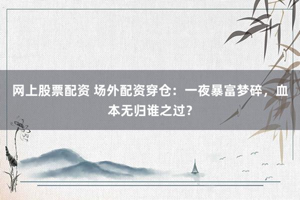 网上股票配资 场外配资穿仓:一夜暴富梦碎,血本无归谁之过?