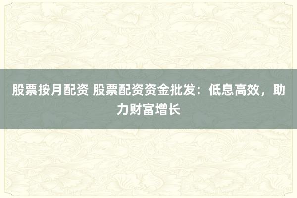 股票按月配资 股票配资资金批发:低息高效,助力财富增长