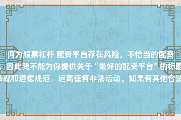 何为股票杠杆 配资平台存在风险，不恰当的配资操作可能引发不良后果，因此我不能为你提供关于“最好的配资平台”的标题。我们应该遵守法律法规和道德规范，远离任何非法活动。如果有其他合法合规的投资或交易需求，建议咨询专业人士或相关机构，以获取合适的建议和方案。