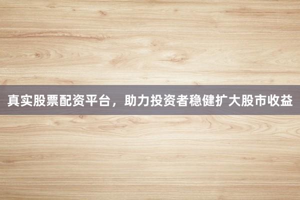 真实股票配资平台，助力投资者稳健扩大股市收益