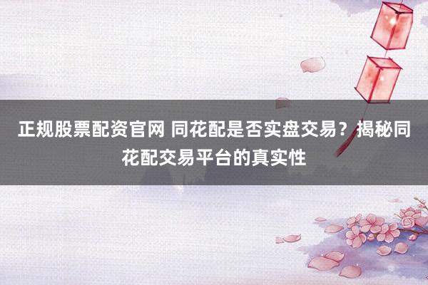 正规股票配资官网 同花配是否实盘交易？揭秘同花配交易平台的真实性