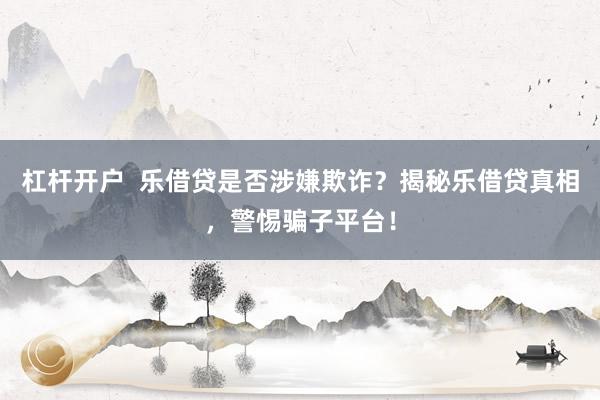 杠杆开户  乐借贷是否涉嫌欺诈？揭秘乐借贷真相，警惕骗子平台！