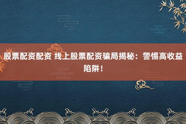 股票配资配资 线上股票配资骗局揭秘：警惕高收益陷阱！