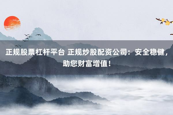 正规股票杠杆平台 正规炒股配资公司：安全稳健，助您财富增值！