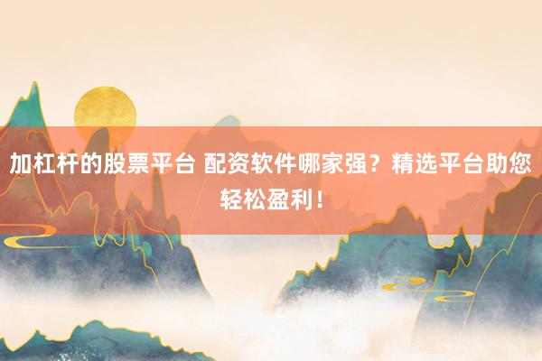 加杠杆的股票平台 配资软件哪家强？精选平台助您轻松盈利！