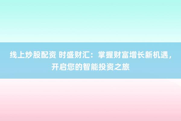 线上炒股配资 时盛财汇：掌握财富增长新机遇，开启您的智能投资之旅