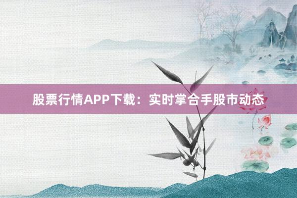 股票行情APP下载：实时掌合手股市动态