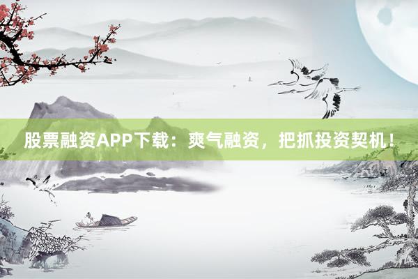 股票融资APP下载：爽气融资，把抓投资契机！