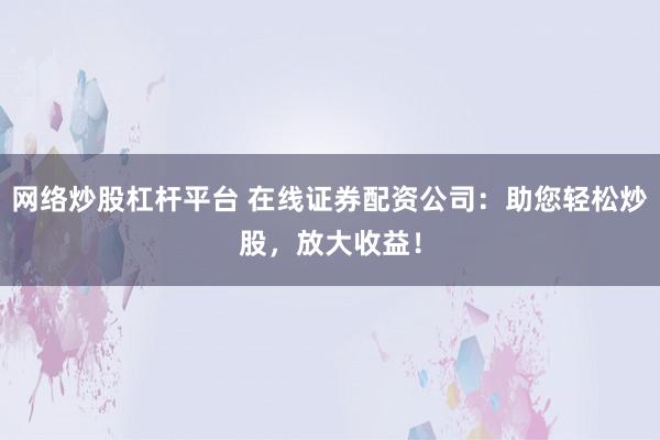 网络炒股杠杆平台 在线证券配资公司:助您轻松炒股,放大收益!
