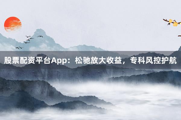 股票配资平台App：松驰放大收益，专科风控护航