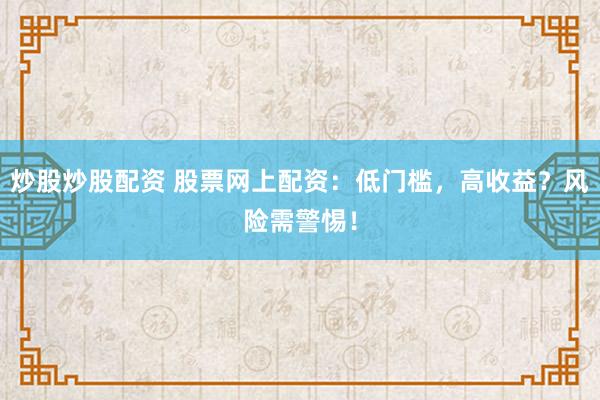 炒股炒股配资 股票网上配资：低门槛，高收益？风险需警惕！