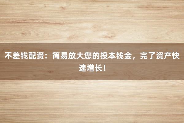 不差钱配资：简易放大您的投本钱金，完了资产快速增长！