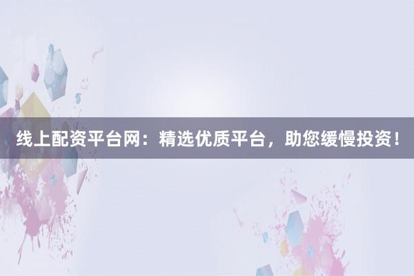 线上配资平台网：精选优质平台，助您缓慢投资！