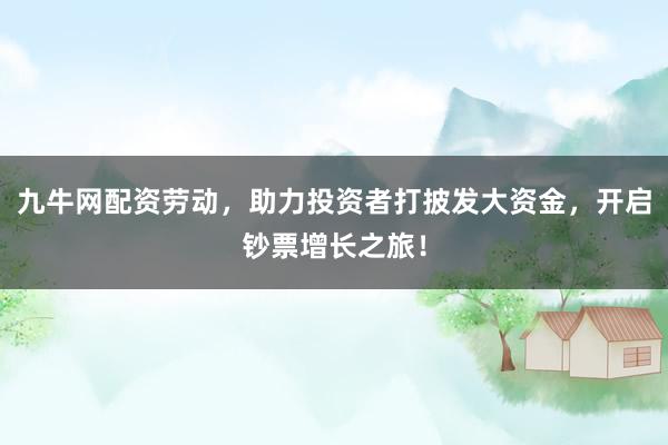 九牛网配资劳动，助力投资者打披发大资金，开启钞票增长之旅！