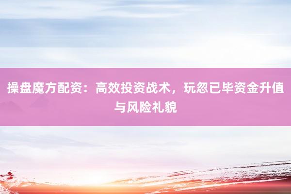 操盘魔方配资：高效投资战术，玩忽已毕资金升值与风险礼貌