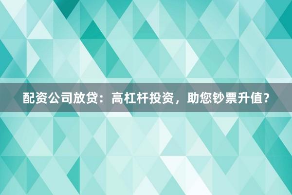 配资公司放贷：高杠杆投资，助您钞票升值？