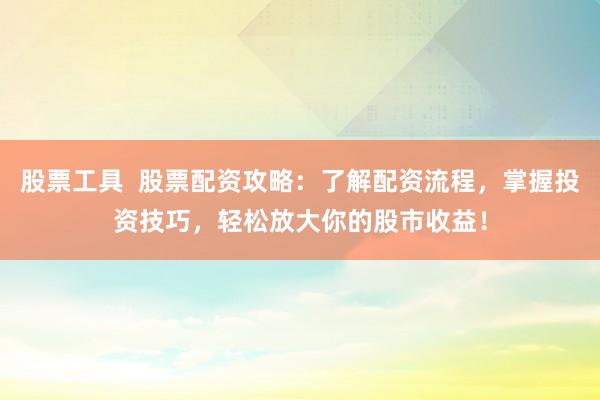 股票工具  股票配资攻略：了解配资流程，掌握投资技巧，轻松放大你的股市收益！