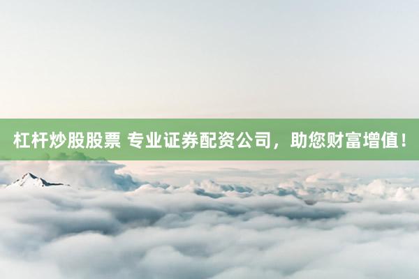 杠杆炒股股票 专业证券配资公司，助您财富增值！