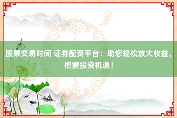 股票交易时间 证券配资平台：助您轻松放大收益，把握投资机遇！