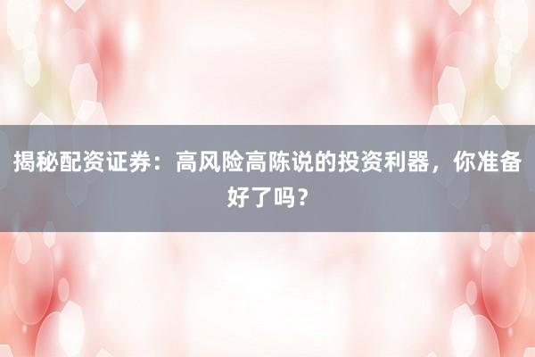 揭秘配资证券：高风险高陈说的投资利器，你准备好了吗？