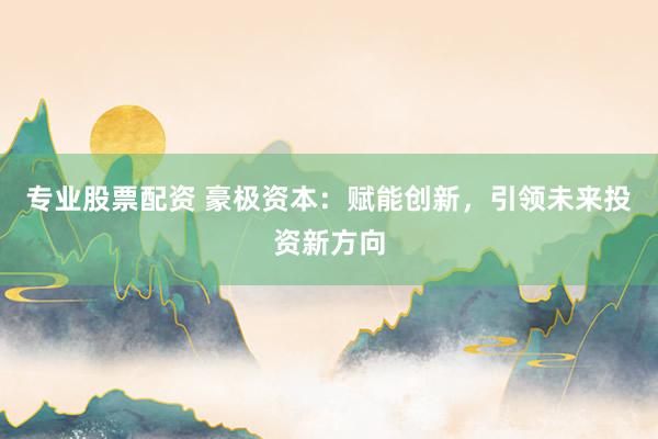 专业股票配资 豪极资本：赋能创新，引领未来投资新方向