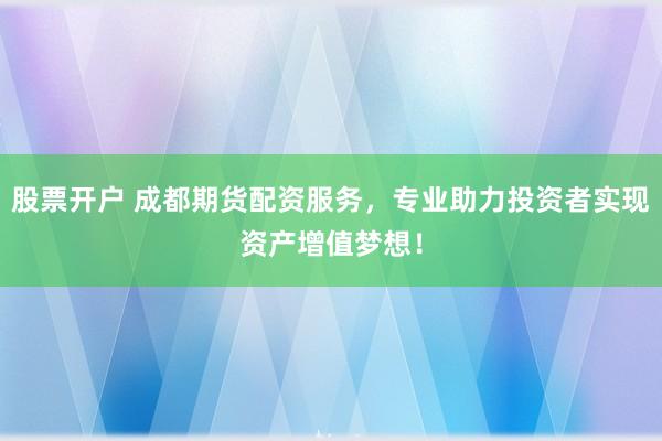 股票开户 成都期货配资服务,专业助力投资者实现资产增值梦想!