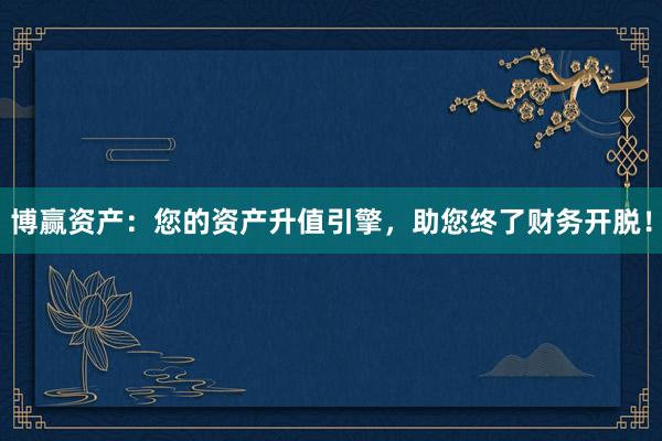 博赢资产：您的资产升值引擎，助您终了财务开脱！