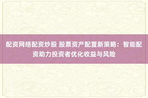 配资网络配资炒股 股票资产配置新策略：智能配资助力投资者优化收益与风险