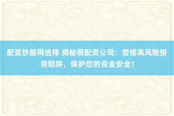 配资炒股网选择 揭秘假配资公司：警惕高风险投资陷阱，保护您的资金安全！