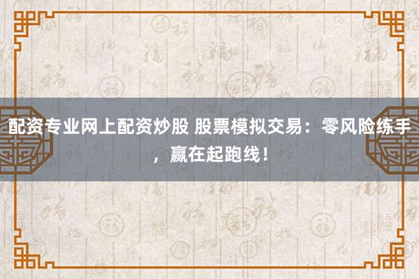 配资专业网上配资炒股 股票模拟交易：零风险练手，赢在起跑线！