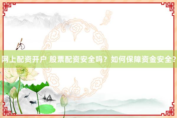 网上配资开户 股票配资安全吗？如何保障资金安全？
