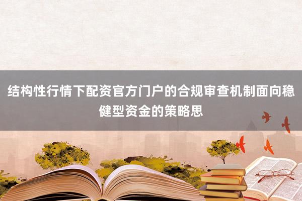结构性行情下配资官方门户的合规审查机制面向稳健型资金的策略思