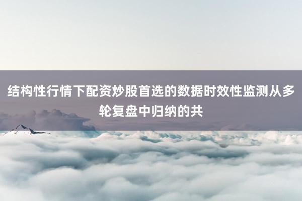 结构性行情下配资炒股首选的数据时效性监测从多轮复盘中归纳的共