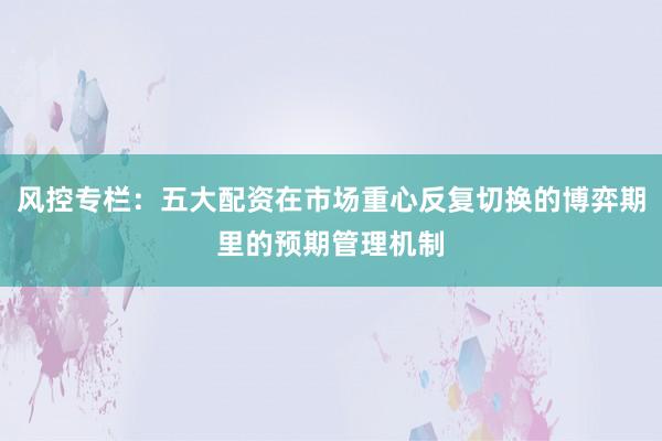 风控专栏:五大配资在市场重心反复切换的博弈期里的预期管理机制