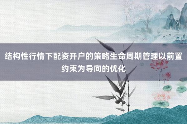 结构性行情下配资开户的策略生命周期管理以前置约束为导向的优化